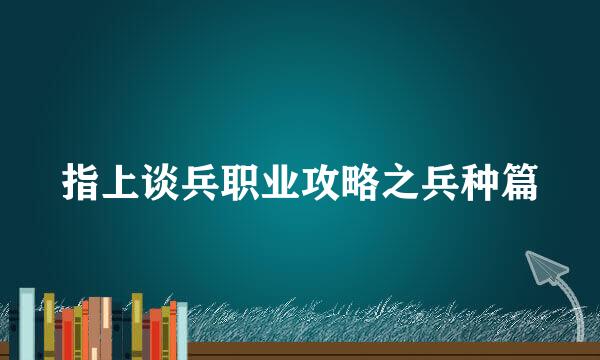 指上谈兵职业攻略之兵种篇