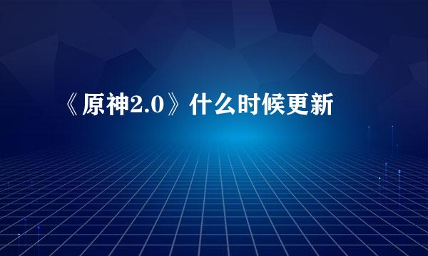 《原神2.0》什么时候更新