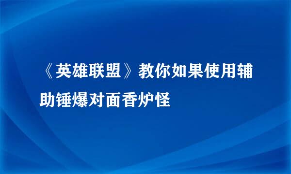 《英雄联盟》教你如果使用辅助锤爆对面香炉怪