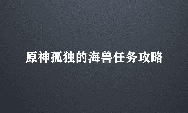 原神孤独的海兽任务攻略