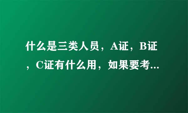 什么是三类人员，A证，B证，C证有什么用，如果要考该如何选择