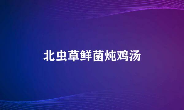 北虫草鲜菌炖鸡汤