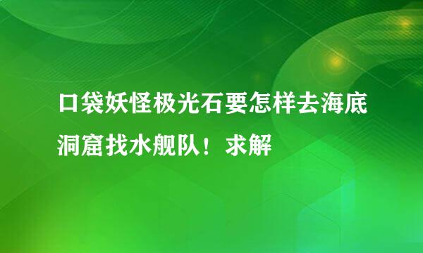 口袋妖怪极光石要怎样去海底洞窟找水舰队！求解