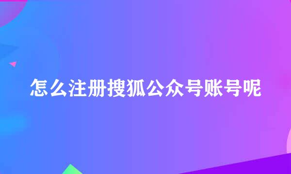 怎么注册搜狐公众号账号呢