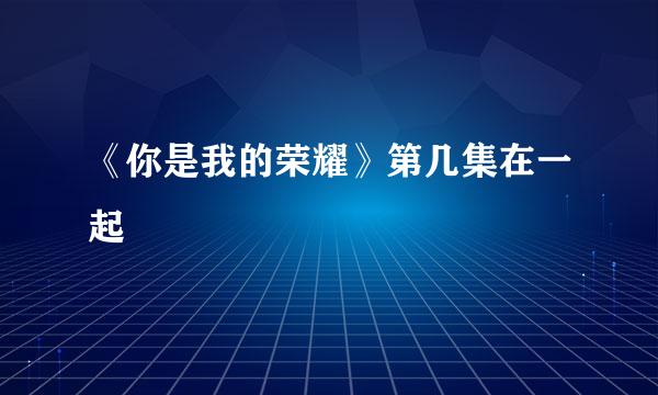 《你是我的荣耀》第几集在一起