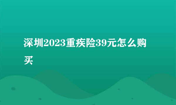 深圳2023重疾险39元怎么购买