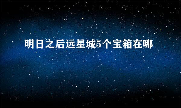明日之后远星城5个宝箱在哪
