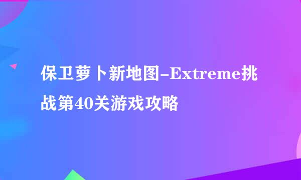 保卫萝卜新地图-Extreme挑战第40关游戏攻略