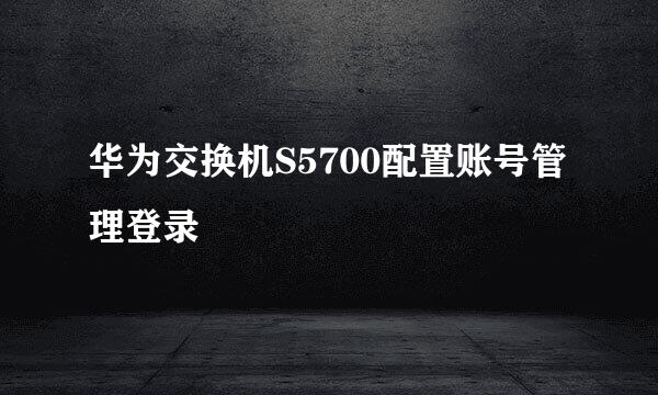 华为交换机S5700配置账号管理登录