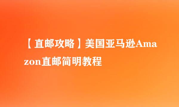 【直邮攻略】美国亚马逊Amazon直邮简明教程