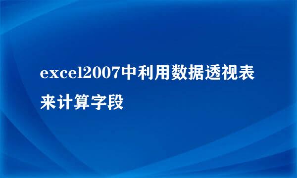 excel2007中利用数据透视表来计算字段
