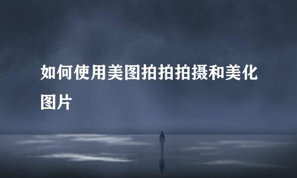 如何使用美图拍拍拍摄和美化图片