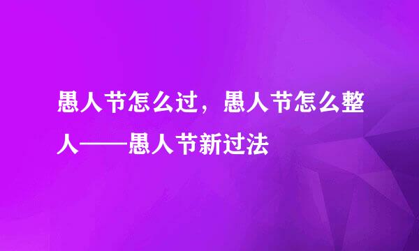 愚人节怎么过，愚人节怎么整人——愚人节新过法