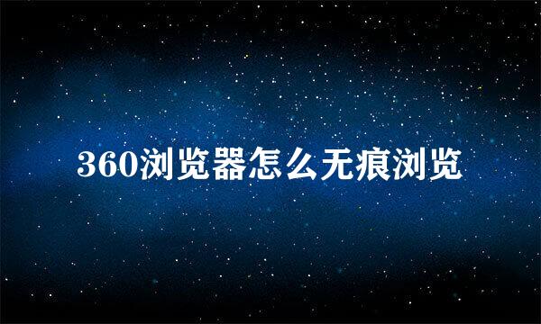 360浏览器怎么无痕浏览