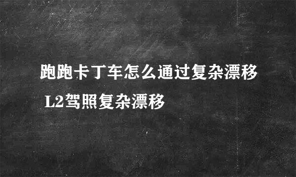 跑跑卡丁车怎么通过复杂漂移 L2驾照复杂漂移