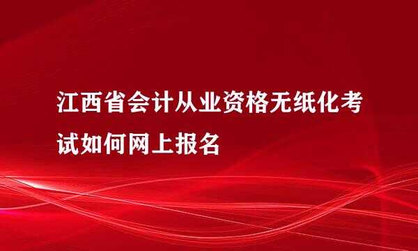 江西省会计从业资格无纸化考试如何网上报名