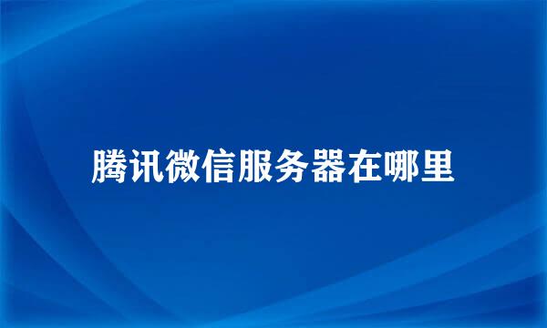 腾讯微信服务器在哪里