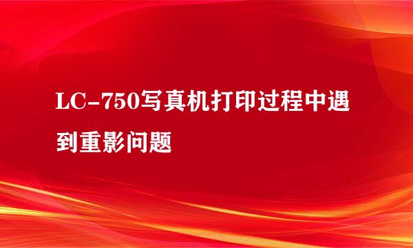 LC-750写真机打印过程中遇到重影问题