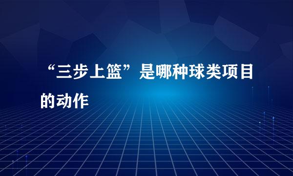 “三步上篮”是哪种球类项目的动作