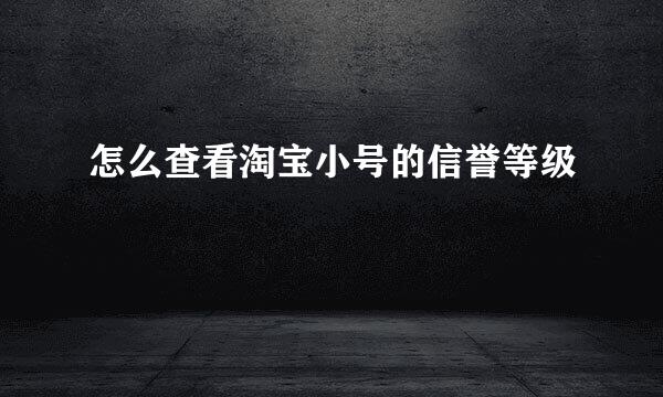 怎么查看淘宝小号的信誉等级