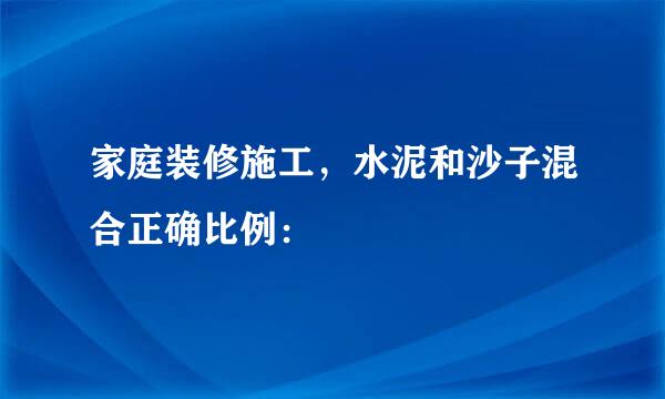 家庭装修施工，水泥和沙子混合正确比例：