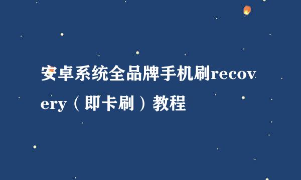 安卓系统全品牌手机刷recovery（即卡刷）教程