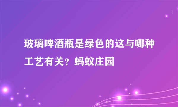 玻璃啤酒瓶是绿色的这与哪种工艺有关?蚂蚁庄园