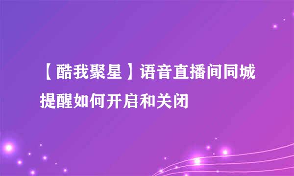 【酷我聚星】语音直播间同城提醒如何开启和关闭