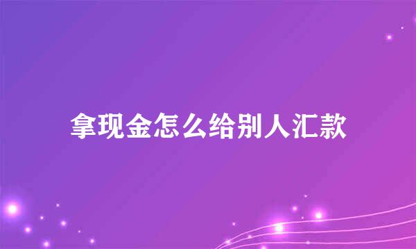 拿现金怎么给别人汇款