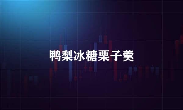 鸭梨冰糖栗子羹