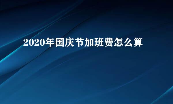 2020年国庆节加班费怎么算