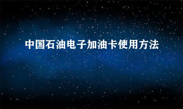 中国石油电子加油卡使用方法