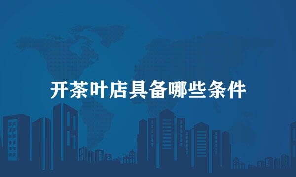 开茶叶店具备哪些条件