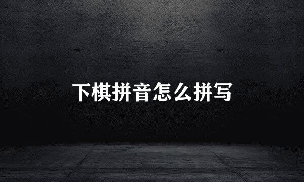 下棋拼音怎么拼写