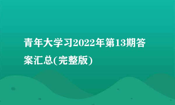 青年大学习2022年第13期答案汇总(完整版)