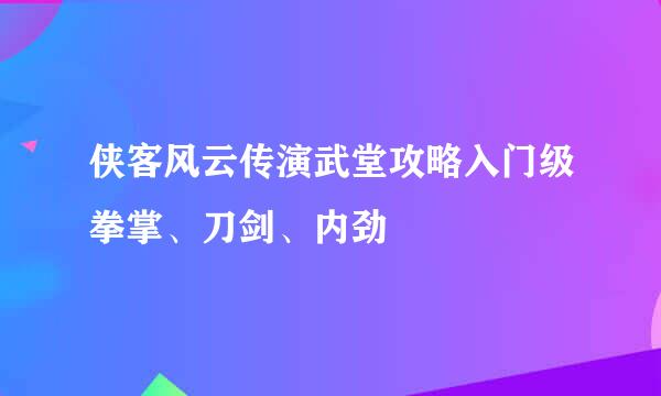 侠客风云传演武堂攻略入门级拳掌、刀剑、内劲
