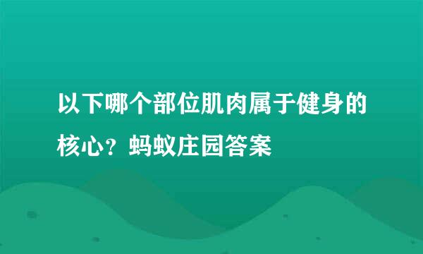 以下哪个部位肌肉属于健身的核心？蚂蚁庄园答案