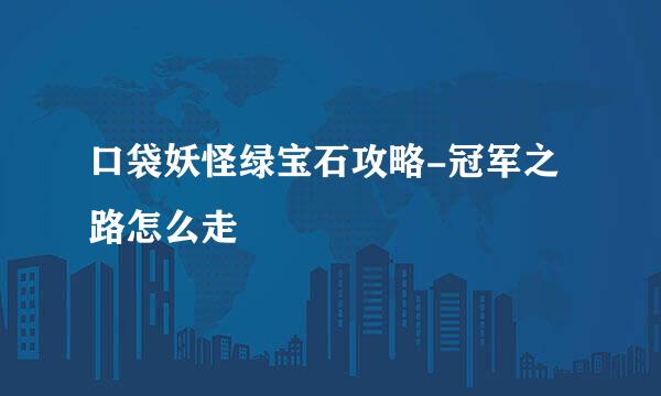 口袋妖怪绿宝石攻略-冠军之路怎么走