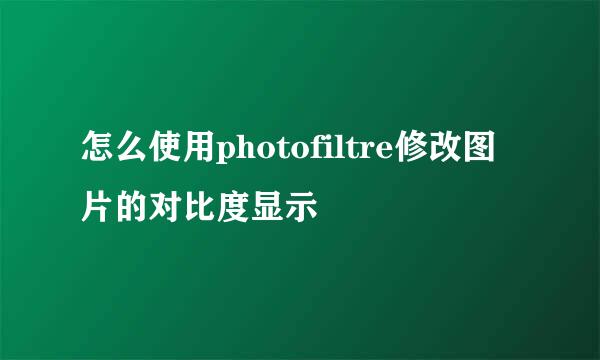 怎么使用photofiltre修改图片的对比度显示