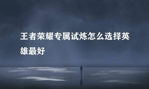 王者荣耀专属试炼怎么选择英雄最好