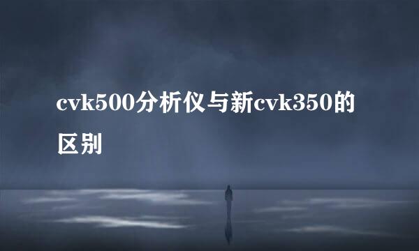 cvk500分析仪与新cvk350的区别