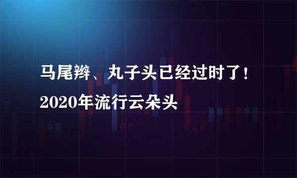 马尾辫、丸子头已经过时了！2020年流行云朵头