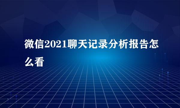 微信2021聊天记录分析报告怎么看