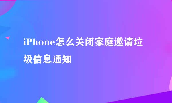 iPhone怎么关闭家庭邀请垃圾信息通知