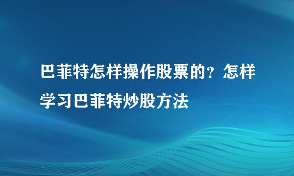 巴菲特怎样操作股票的？怎样学习巴菲特炒股方法