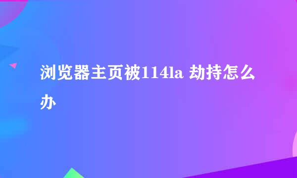 浏览器主页被114la 劫持怎么办