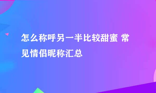 怎么称呼另一半比较甜蜜 常见情侣昵称汇总