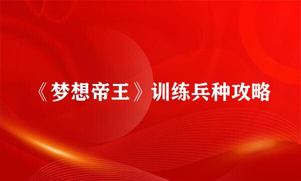 《梦想帝王》训练兵种攻略