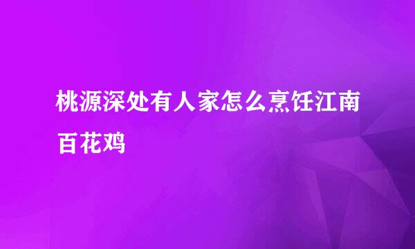 桃源深处有人家怎么烹饪江南百花鸡