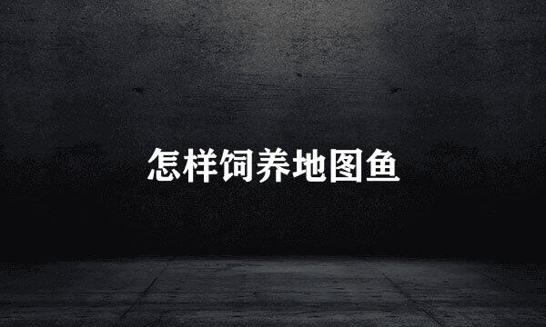 怎样饲养地图鱼